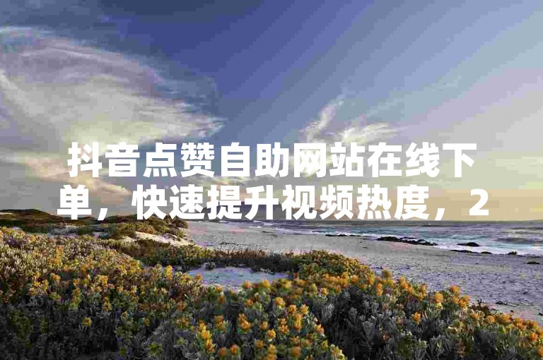 抖音点赞自助网站在线下单，快速提升视频热度，24小时稳定服务，助力热门业务。