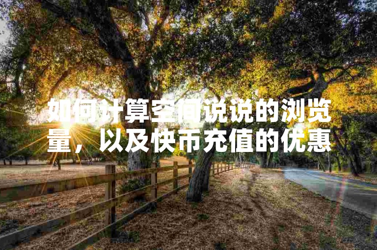 如何计算空间说说的浏览量，以及快币充值的优惠信息，都是用户关心的热点问题。