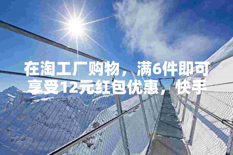 在淘工厂购物，满6件即可享受12元红包优惠，快手24小时100赞免费下单服务等你来体验。