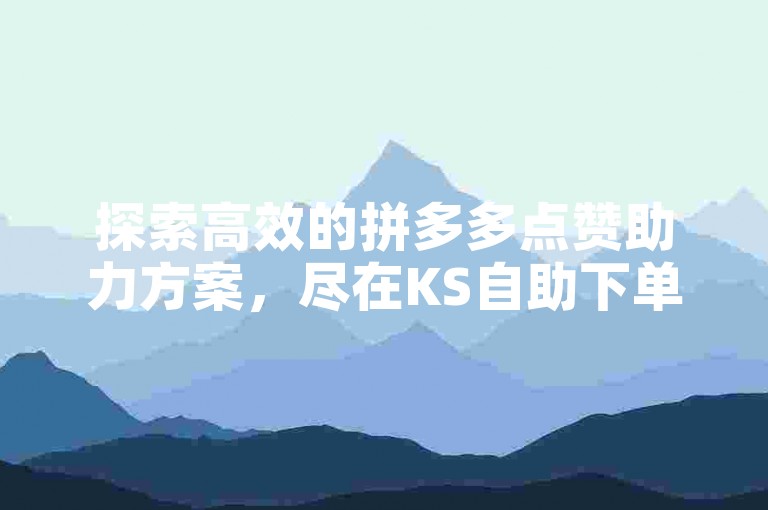 探索高效的拼多多点赞助力方案，尽在KS自助下单服务平台，快速提升您的社交影响力。