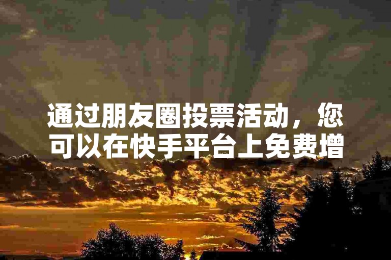 通过朋友圈投票活动，您可以在快手平台上免费增加8000名粉丝，提升您的社交媒体影响力。