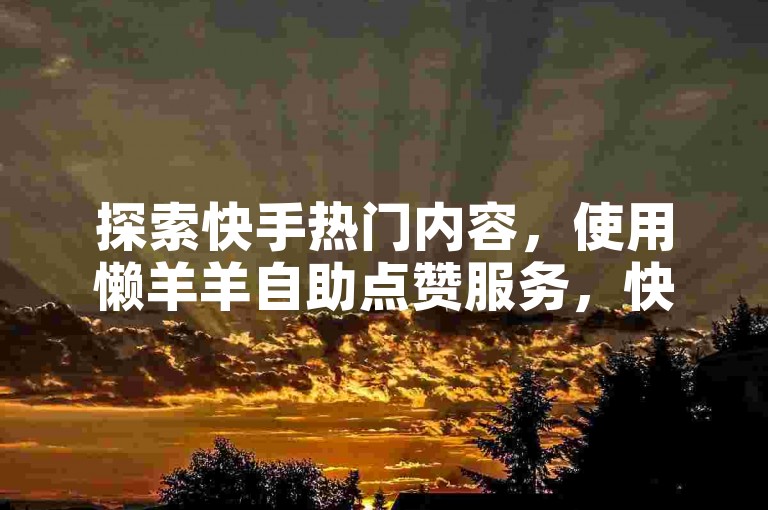 探索快手热门内容，使用懒羊羊自助点赞服务，快速提升KS作品的曝光率。