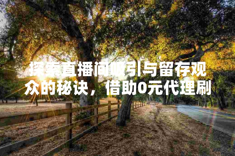 探索直播间吸引与留存观众的秘诀，借助0元代理刷网和24小时自助下单平台，轻松提升人气。