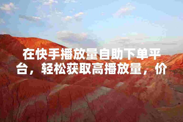 在快手播放量自助下单平台，轻松获取高播放量，价格实惠，助你视频迅速走红。