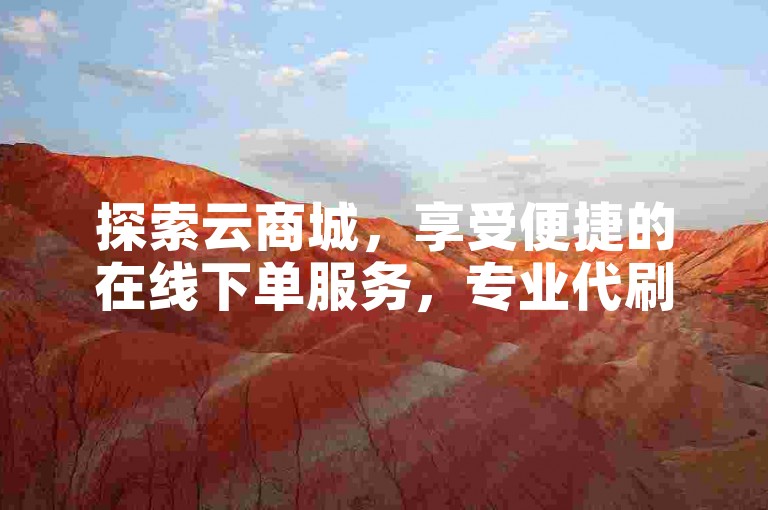 探索云商城，享受便捷的在线下单服务，专业代刷ks助力您的业务腾飞。