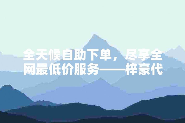 全天候自助下单，尽享全网最低价服务——梓豪代刷网。