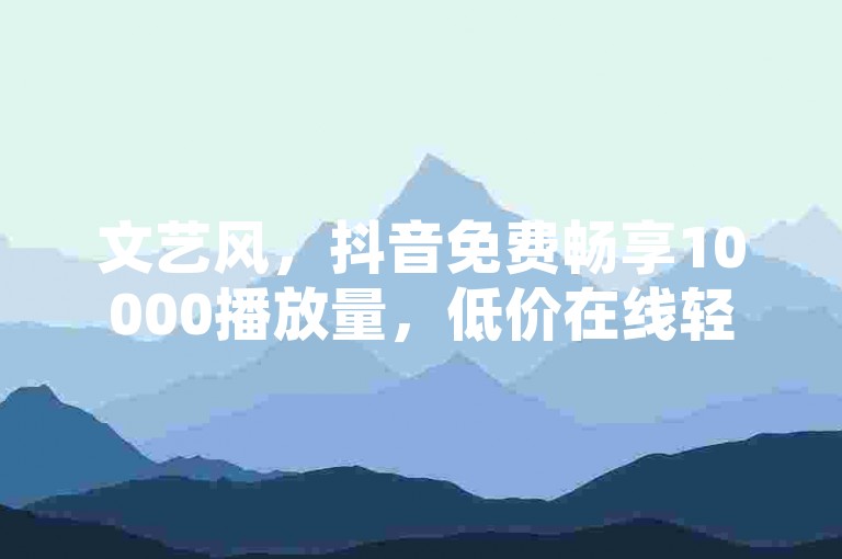 文艺风，抖音免费畅享10000播放量，低价在线轻松刷空间说说，助力你的社交精彩瞬间。，实用风，抖音免费获取10000播放量，低价在线刷空间说说，快速提升社交影响力。，活泼风，嘿！抖音免费就有10000播放量哦，还能低价在线刷空间说说，超棒哒！
