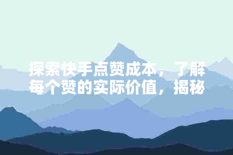 探索快手点赞成本，了解每个赞的实际价值，揭秘快手点赞价格的真实性。