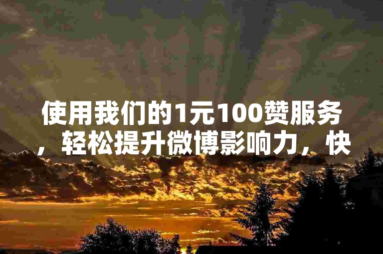 使用我们的1元100赞服务，轻松提升微博影响力，快速增加真实粉丝，助力您的社交媒体账号飞速成长。