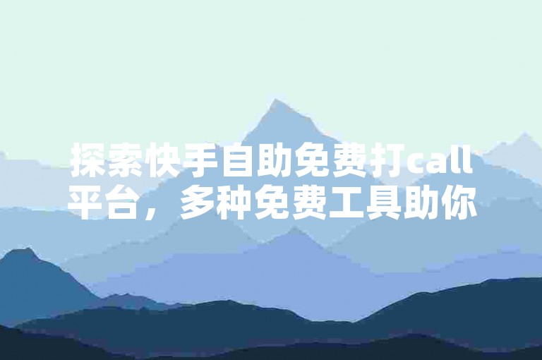 探索快手自助免费打call平台,多种免费工具助你轻松发起呼叫。