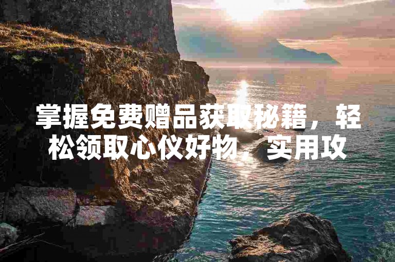 掌握免费赠品获取秘籍,轻松领取心仪好物,实用攻略大揭秘!