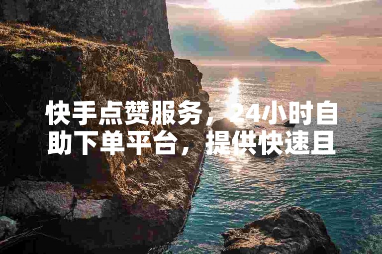 快手点赞服务，24小时自助下单平台，提供快速且经济的KS秒单业务。