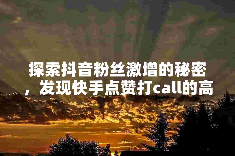 探索抖音粉丝激增的秘密，发现快手点赞打call的高效策略！