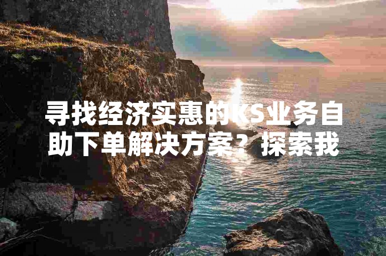 寻找经济实惠的KS业务自助下单解决方案？探索我们的QQ超级会员代充服务，享受最低价格保障！