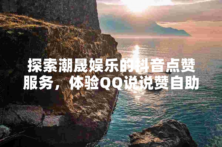 探索潮晟娱乐的抖音点赞服务，体验QQ说说赞自助下单的便捷与真实。