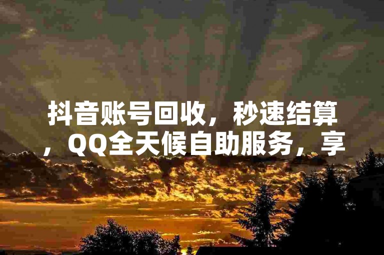 抖音账号回收，秒速结算，QQ全天候自助服务，享受全网最优惠价格；快手和QQ业务卡盟网站，提供自助下单服务，保证最低价格。