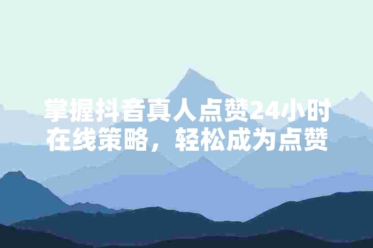 掌握抖音真人点赞24小时在线策略，轻松成为点赞达人！新手必学技巧！