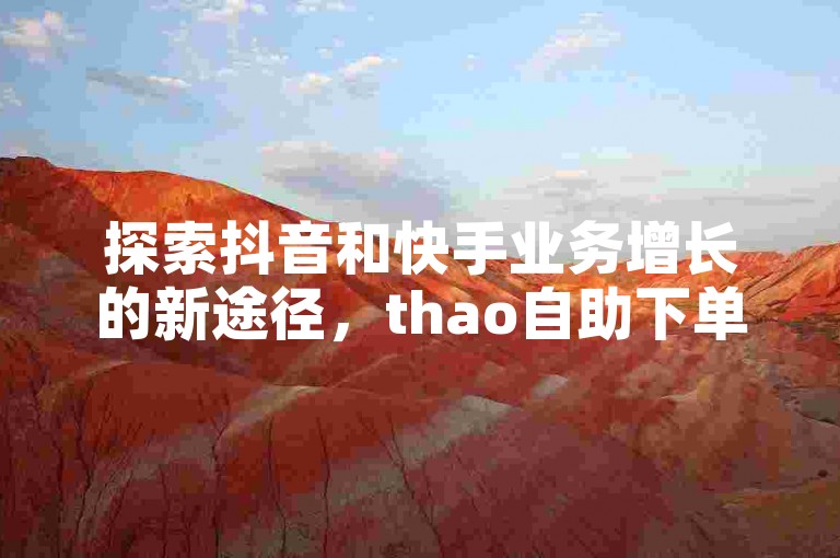 探索抖音和快手业务增长的新途径，thao自助下单平台提供全网最低价的QQ业务增长服务，助力您的社交媒体账号快速崛起。