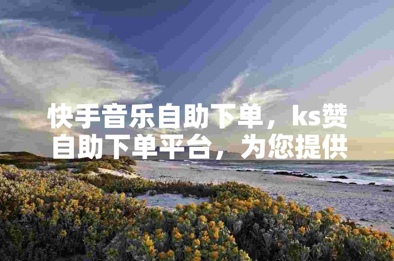 快手音乐自助下单，ks赞自助下单平台，为您提供快速便捷的点赞服务。