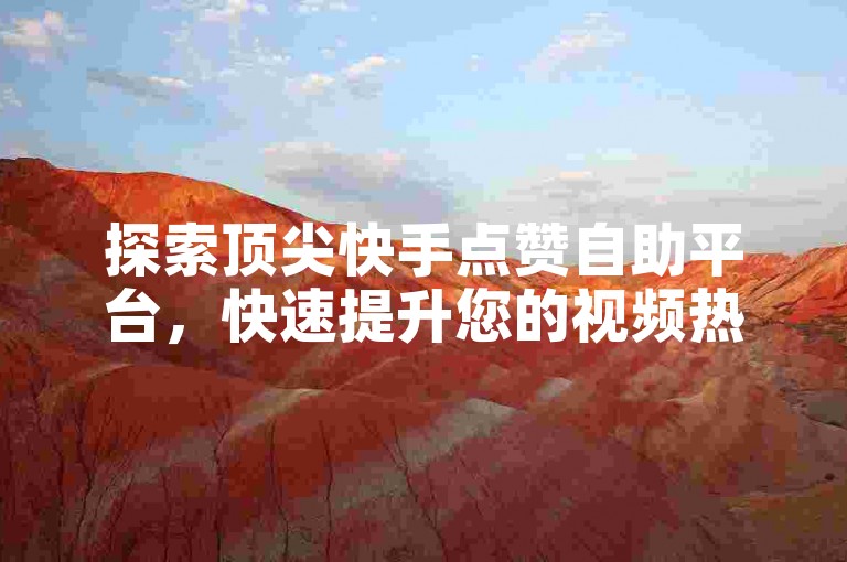 探索顶尖快手点赞自助平台，快速提升您的视频热度与曝光度。