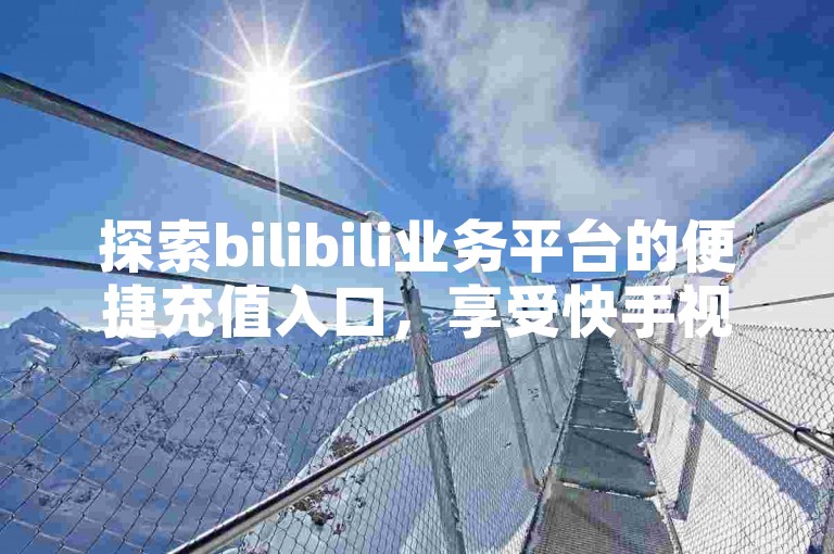 探索bilibili业务平台的便捷充值入口，享受快手视频迅速获赞的秘诀，以及抖音业务高效下单服务。