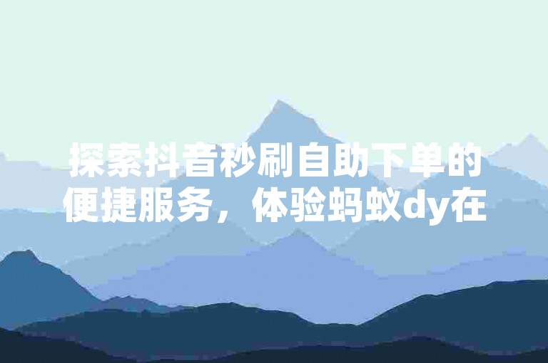 探索抖音秒刷自助下单的便捷服务，体验蚂蚁dy在线自助下单平台的高效与安全。