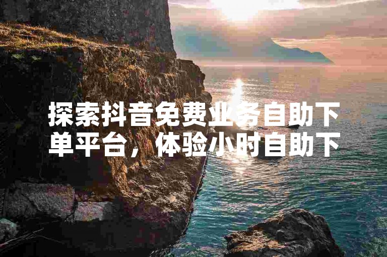 探索抖音免费业务自助下单平台，体验小时自助下单网站带来的便捷服务。