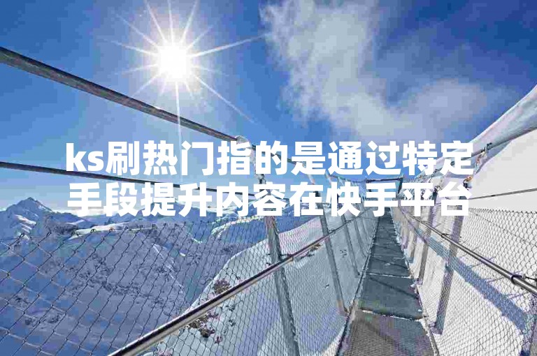ks刷热门指的是通过特定手段提升内容在快手平台上的曝光度和热度。