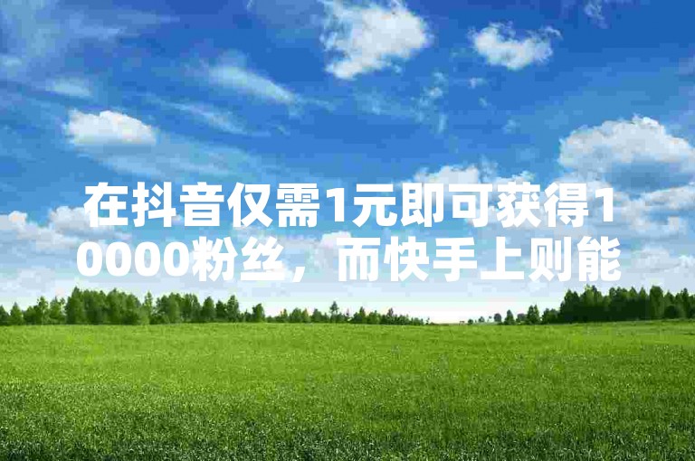 在抖音仅需1元即可获得10000粉丝,而快手上则能免费获得10000播放量。
