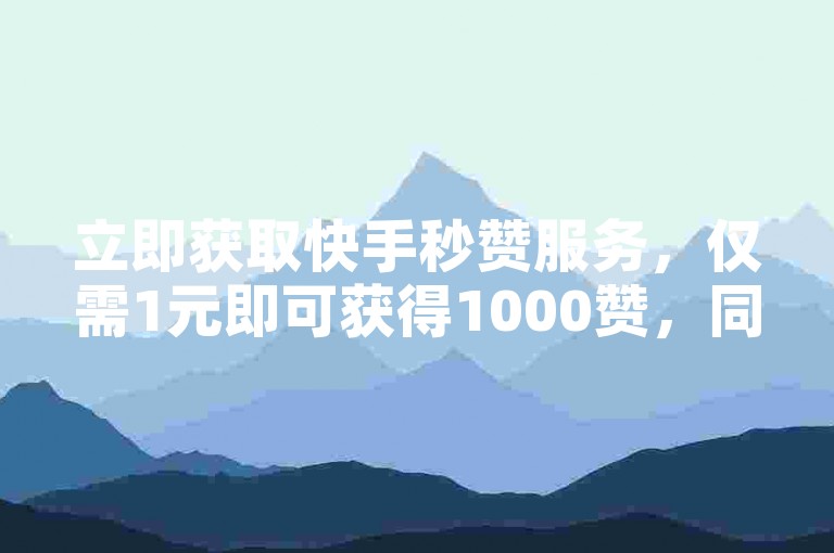 立即获取快手秒赞服务，仅需1元即可获得1000赞，同时提供微博实时账号购买，快速提升您的社交媒体影响力。