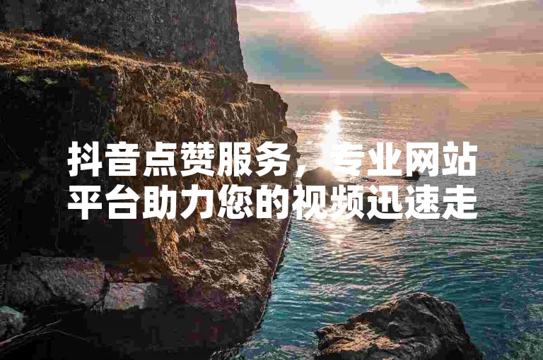 抖音点赞服务，专业网站平台助力您的视频迅速走红，尽享低价自助下单的便捷体验。