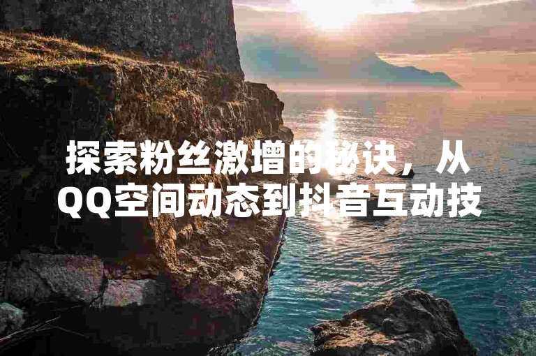 探索粉丝激增的秘诀,从QQ空间动态到抖音互动技巧,再到快手吸引真实活跃粉丝的策略,一文揭秘社交媒体增长的高效途径。