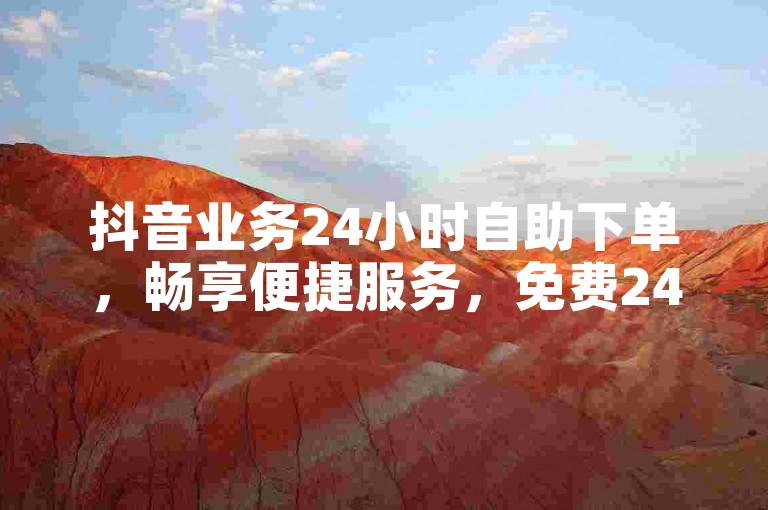 抖音业务24小时自助下单，畅享便捷服务，免费24小时下单平台等你来体验。