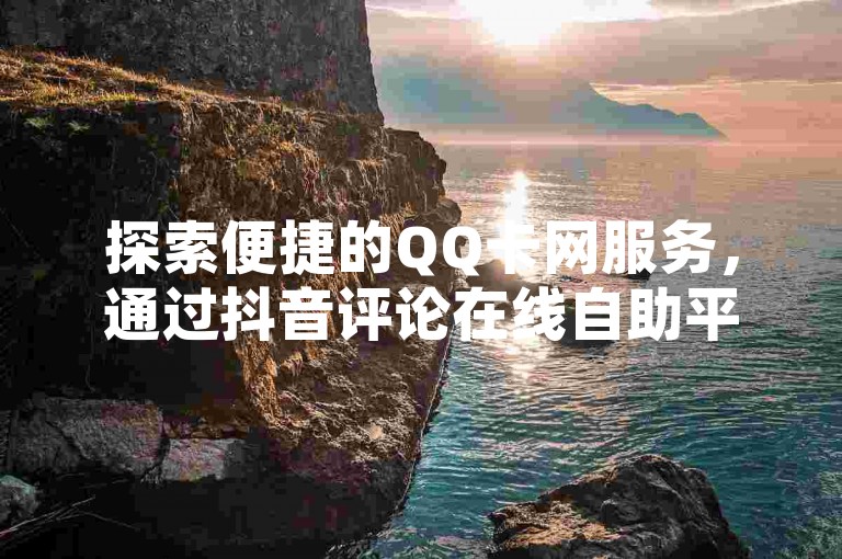 探索便捷的QQ卡网服务,通过抖音评论在线自助平台,享受全天候不间断的高效支持。