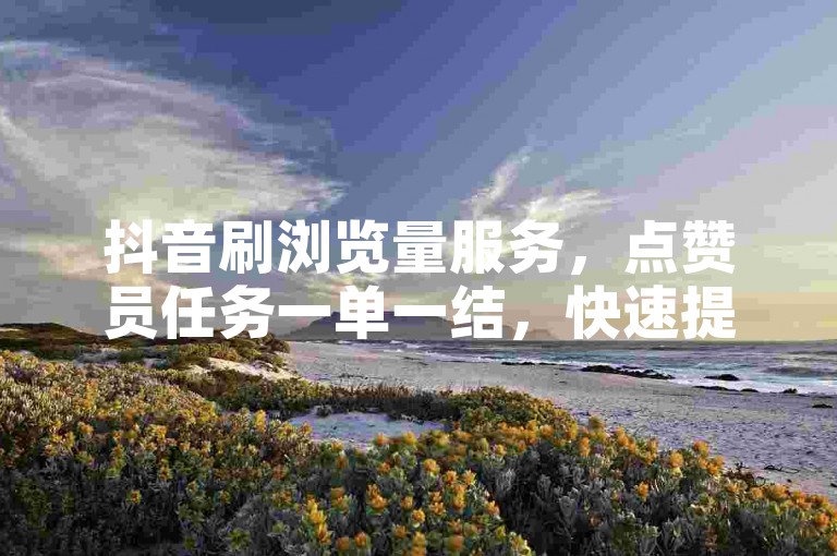 抖音刷浏览量服务，点赞员任务一单一结，快速提升账号热度！