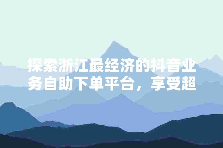 探索浙江最经济的抖音业务自助下单平台，享受超值的dy点赞服务。
