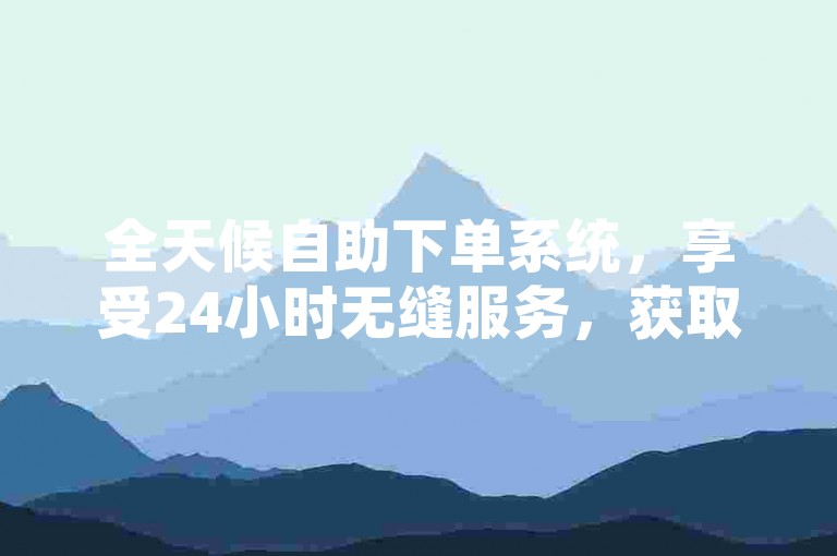 全天候自助下单系统，享受24小时无缝服务，获取ks业务最低价优惠。