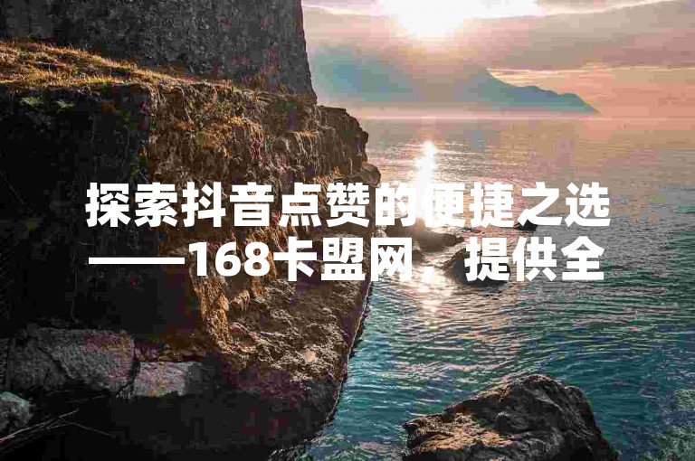 探索抖音点赞的便捷之选——168卡盟网，提供全天候24小时自助下单服务，让点赞变得更加简单快捷。