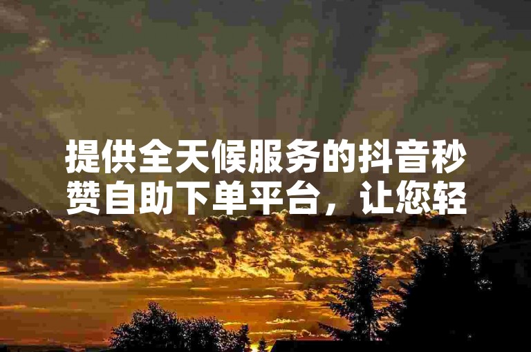提供全天候服务的抖音秒赞自助下单平台，让您轻松获得快速点赞，完全免费体验。