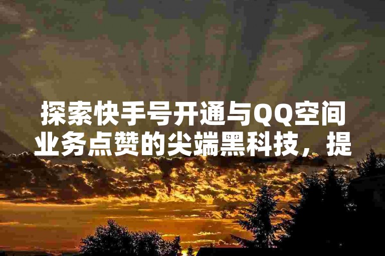 探索快手号开通与QQ空间业务点赞的尖端黑科技，提升您的网络影响力。