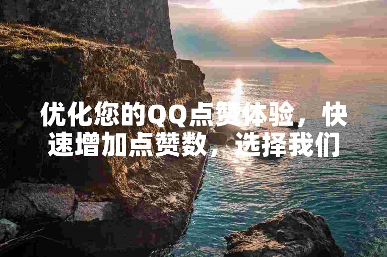 优化您的QQ点赞体验，快速增加点赞数，选择我们的高效自助点赞服务。
