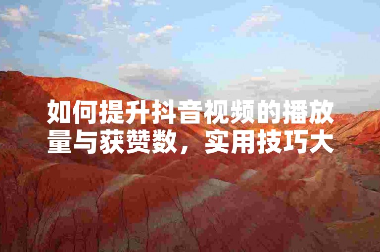 如何提升抖音视频的播放量与获赞数，实用技巧大揭秘。