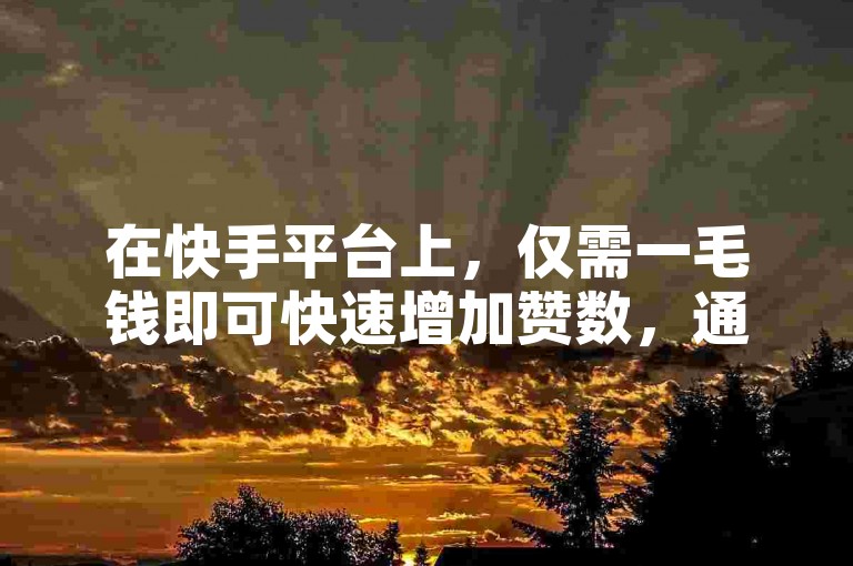在快手平台上，仅需一毛钱即可快速增加赞数，通过自助下单平台轻松刷业务，提升视频热度。