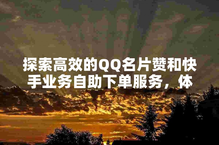探索高效的QQ名片赞和快手业务自助下单服务，体验便捷的在线自助平台。
