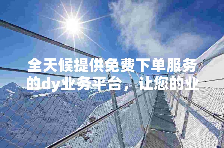 全天候提供免费下单服务的dy业务平台,让您的业务增长无需停歇。