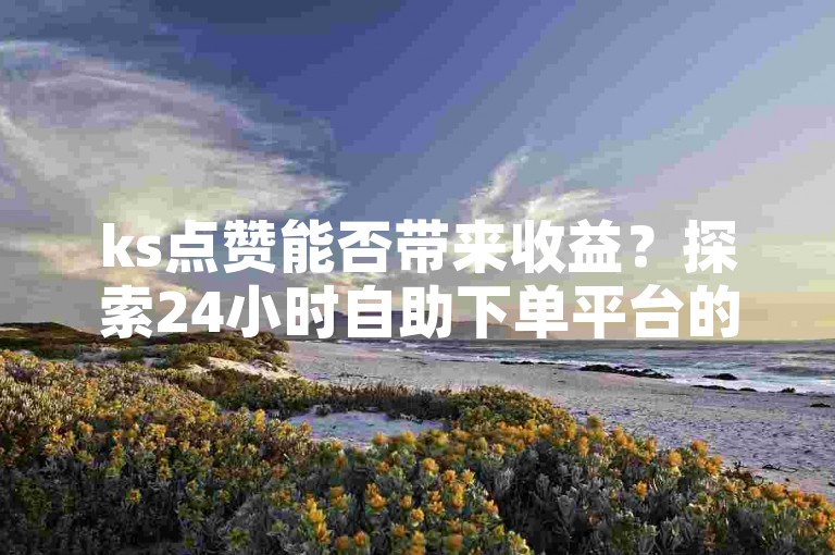 ks点赞能否带来收益？探索24小时自助下单平台的最新动态。