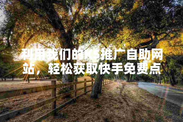 利用我们的KS推广自助网站，轻松获取快手免费点赞，提升您的视频热度和可见度！