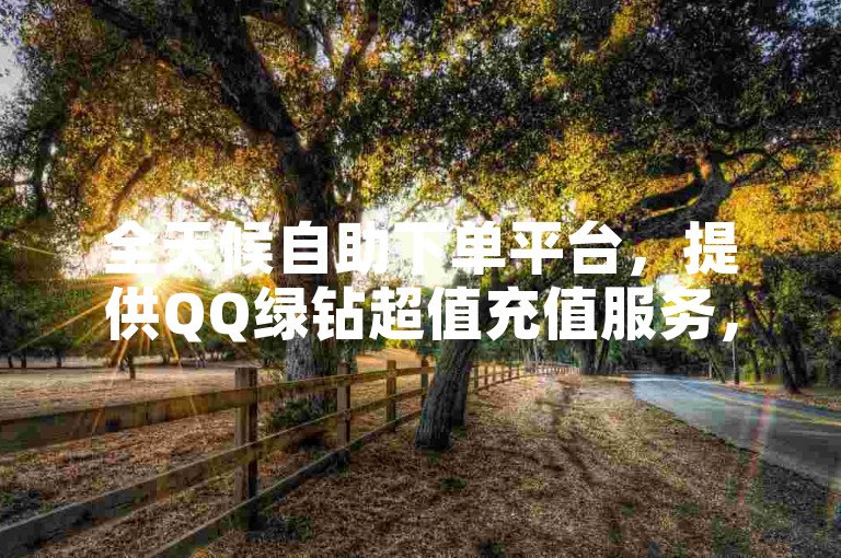 全天候自助下单平台，提供QQ绿钻超值充值服务，尽享音乐盛宴。