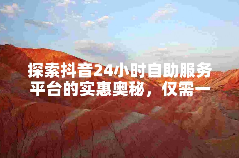 探索抖音24小时自助服务平台的实惠奥秘，仅需一元即可体验高效服务。