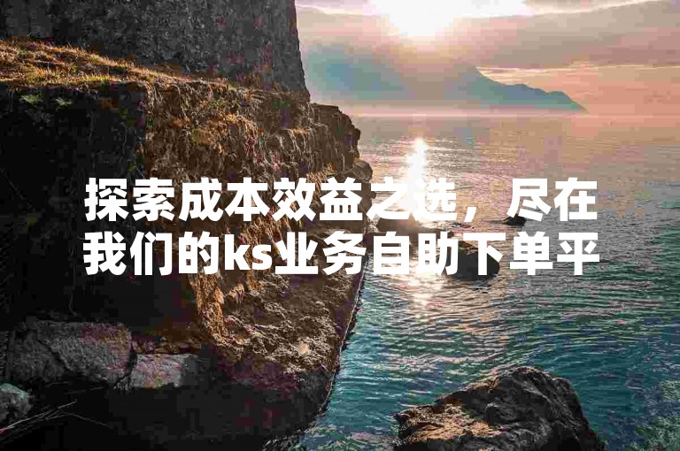 探索成本效益之选，尽在我们的ks业务自助下单平台，全天候服务，价格实惠。